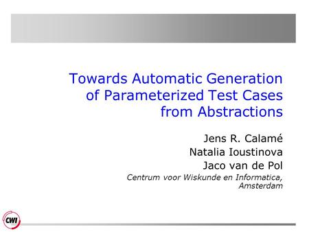 Towards Automatic Generation of Parameterized Test Cases from Abstractions Jens R. Calamé Natalia Ioustinova Jaco van de Pol Centrum voor Wiskunde en Informatica,