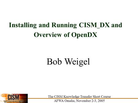 Installing and Running CISM _ DX and Overview of OpenDX The CISM Knowledge Transfer Short Course AFWA Omaha, November 2-3, 2005 Bob Weigel The CISM Knowledge.