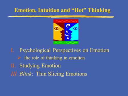 Emotion, Intuition and “Hot” Thinking I.Psychological Perspectives on Emotion  the role of thinking in emotion II.Studying Emotion III.Blink: Thin Slicing.