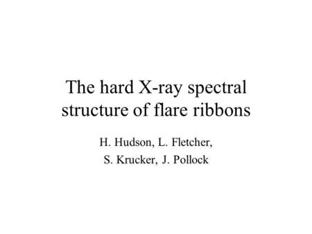 The hard X-ray spectral structure of flare ribbons H. Hudson, L. Fletcher, S. Krucker, J. Pollock.