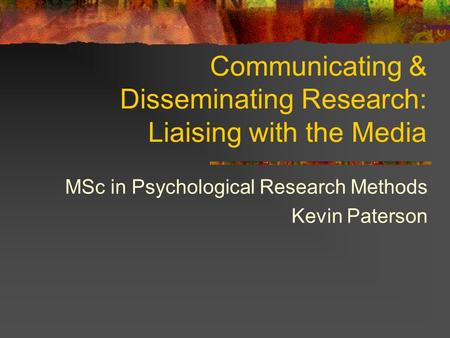 Communicating & Disseminating Research: Liaising with the Media MSc in Psychological Research Methods Kevin Paterson.