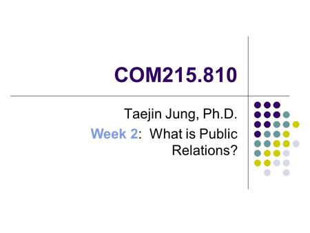 COM215.810 Taejin Jung, Ph.D. Week 2: What is Public Relations?