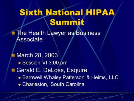1 Sixth National HIPAA Summit The Health Lawyer as Business Associate March 28, 2003 Session VI 3:00 pm Gerald E. DeLoss, Esquire Barnwell Whaley Patterson.
