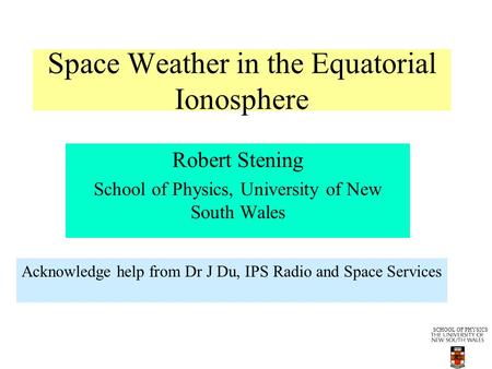 SCHOOL OF PHYSICS Space Weather in the Equatorial Ionosphere Robert Stening School of Physics, University of New South Wales Acknowledge help from Dr J.