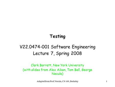 Adapted from Prof. Necula, CS 169, Berkeley1 Testing V22.0474-001 Software Engineering Lecture 7, Spring 2008 Clark Barrett, New York University (with.