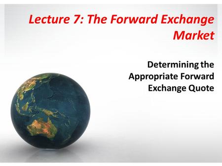 Lecture 7: The Forward Exchange Market Determining the Appropriate Forward Exchange Quote.