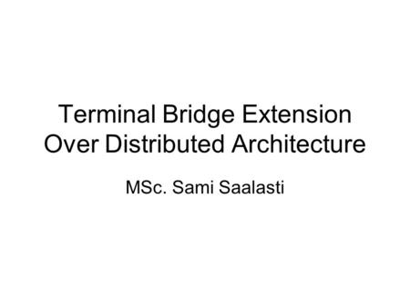 Terminal Bridge Extension Over Distributed Architecture MSc. Sami Saalasti.