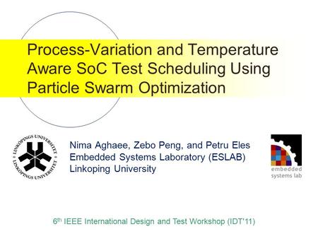 Nima Aghaee, Zebo Peng, and Petru Eles Embedded Systems Laboratory (ESLAB) Linkoping University Process-Variation and Temperature Aware SoC Test Scheduling.