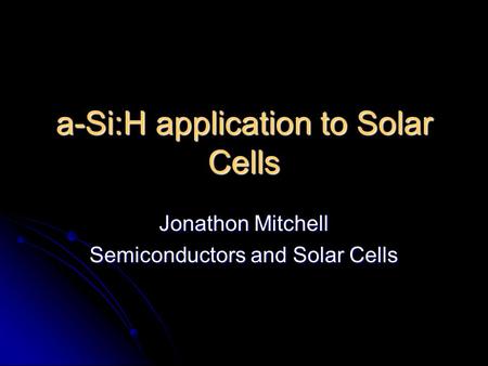 A-Si:H application to Solar Cells Jonathon Mitchell Semiconductors and Solar Cells.