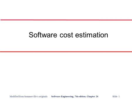 Modified from Sommerville’s originalsSoftware Engineering, 7th edition. Chapter 26 Slide 1 Software cost estimation.