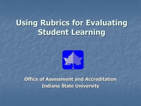Using Rubrics for Evaluating Student Learning Office of Assessment and Accreditation Indiana State University.