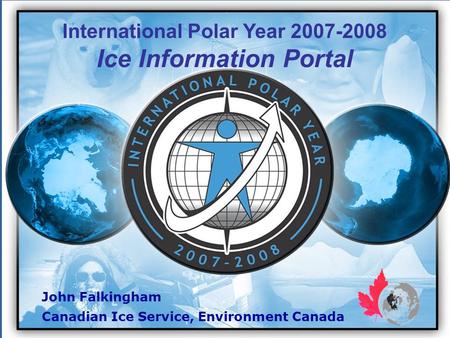 John Falkingham Canadian Ice Service, Environment Canada International Polar Year 2007-2008 Ice Information Portal.