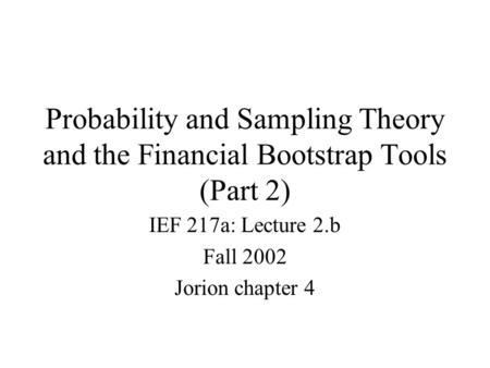 Probability and Sampling Theory and the Financial Bootstrap Tools (Part 2) IEF 217a: Lecture 2.b Fall 2002 Jorion chapter 4.
