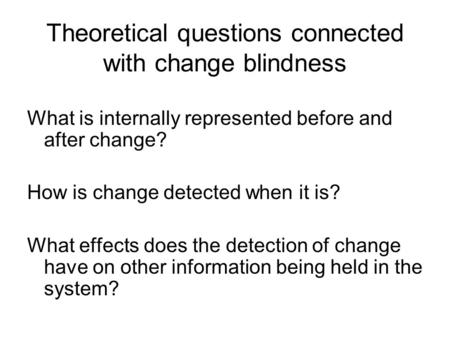Theoretical questions connected with change blindness What is internally represented before and after change? How is change detected when it is? What effects.