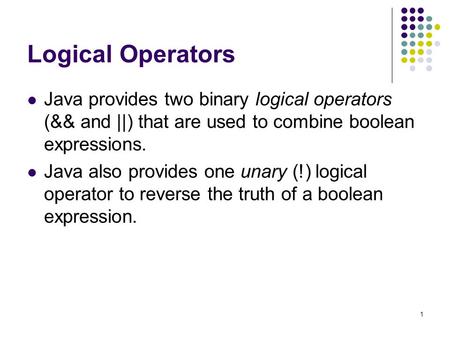 Logical Operators Java provides two binary logical operators (&& and ||) that are used to combine boolean expressions. Java also provides one unary (!)