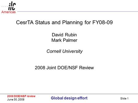 Global design effort 2008 DOE/NSF review June 30, 2008 Global design effort Americas Slide 1 CesrTA Status and Planning for FY08-09 David Rubin Mark Palmer.