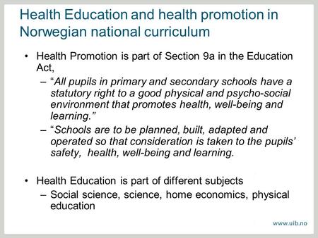 Health Education and health promotion in Norwegian national curriculum Health Promotion is part of Section 9a in the Education Act, –“All pupils in primary.
