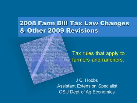2008 Farm Bill Tax Law Changes & Other 2009 Revisions Tax rules that apply to farmers and ranchers. J C. Hobbs Assistant Extension Specialist OSU Dept.