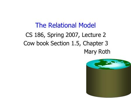 The Relational Model CS 186, Spring 2007, Lecture 2 Cow book Section 1.5, Chapter 3 Mary Roth.