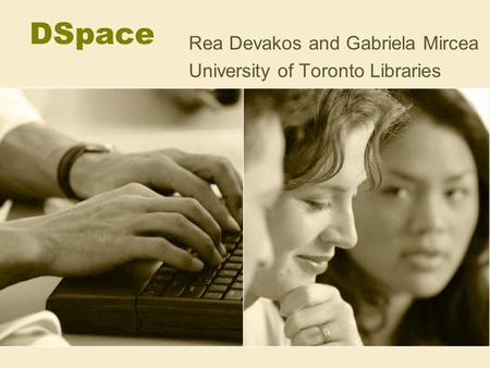 DSpace Rea Devakos and Gabriela Mircea University of Toronto Libraries.