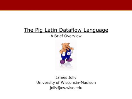 The Pig Latin Dataflow Language A Brief Overview James Jolly University of Wisconsin-Madison