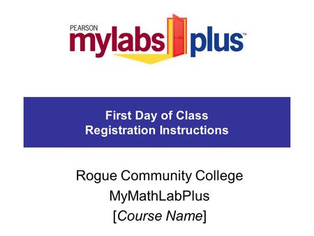 First Day of Class Registration Instructions Rogue Community College MyMathLabPlus [Course Name]