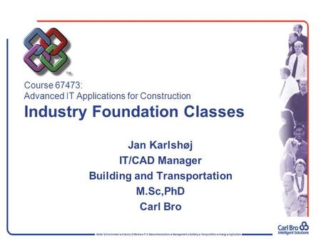 Course 67473: Advanced IT Applications for Construction Industry Foundation Classes Jan Karlshøj IT/CAD Manager Building and Transportation M.Sc,PhD Carl.