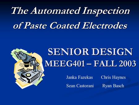 SENIOR DESIGN MEEG401 – FALL 2003 The Automated Inspection of Paste Coated Electrodes Janka Fazekas Chris Haynes Sean Castorani Ryan Basch.