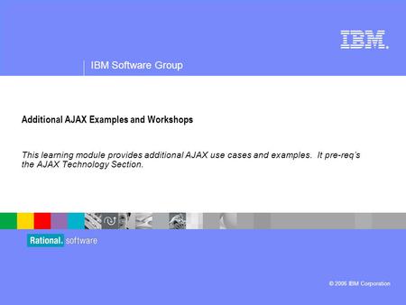 ® IBM Software Group © 2006 IBM Corporation Additional AJAX Examples and Workshops This learning module provides additional AJAX use cases and examples.