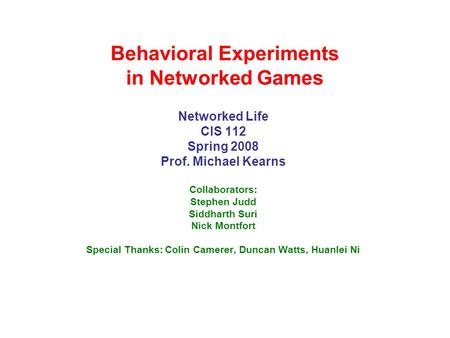 Behavioral Experiments in Networked Games Networked Life CIS 112 Spring 2008 Prof. Michael Kearns Collaborators: Stephen Judd Siddharth Suri Nick Montfort.
