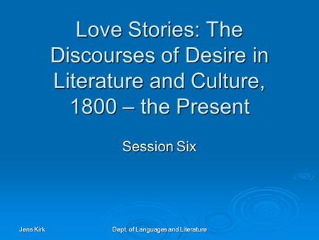 Jens Kirk Dept. of Languages and Literature Love Stories: The Discourses of Desire in Literature and Culture, 1800 – the Present Session Six.