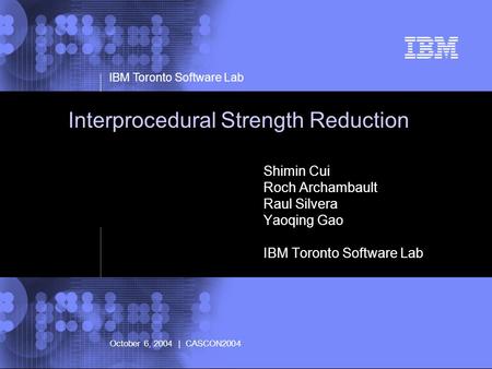 © 2002 IBM Corporation IBM Toronto Software Lab October 6, 2004 | CASCON2004 Interprocedural Strength Reduction Shimin Cui Roch Archambault Raul Silvera.