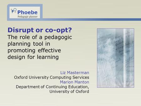 Disrupt or co-opt? The role of a pedagogic planning tool in promoting effective design for learning Liz Masterman Oxford University Computing Services.