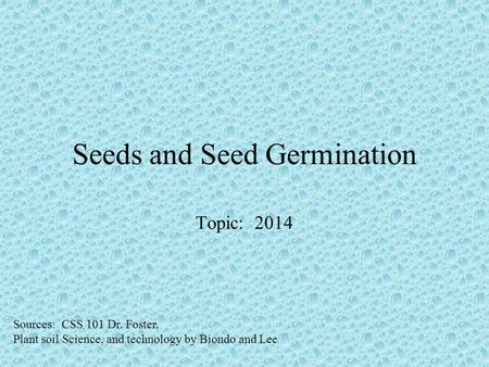 Seeds and Seed Germination Topic: 2014 Sources: CSS 101 Dr. Foster, Plant soil Science, and technology by Biondo and Lee.