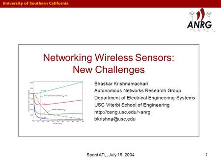Sprint ATL, July 19, 20041 Networking Wireless Sensors: New Challenges Bhaskar Krishnamachari Autonomous Networks Research Group Department of Electrical.
