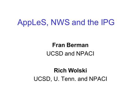 AppLeS, NWS and the IPG Fran Berman UCSD and NPACI Rich Wolski UCSD, U. Tenn. and NPACI This presentation will probably involve audience discussion, which.
