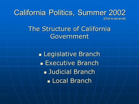 California Politics, Summer 2002 [Click to advance] The Structure of California Government Legislative Branch Legislative Branch Executive Branch Executive.