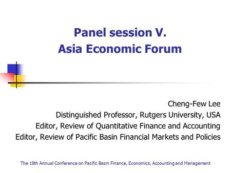 Panel session V. Asia Economic Forum Cheng-Few Lee Distinguished Professor, Rutgers University, USA Editor, Review of Quantitative Finance and Accounting.