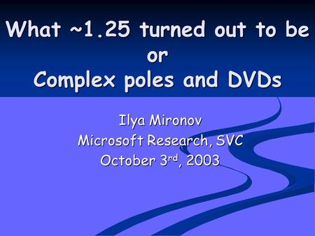 What ~1.25 turned out to be or Complex poles and DVDs Ilya Mironov Microsoft Research, SVC October 3 rd, 2003.