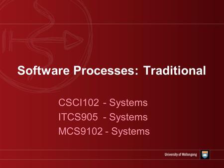 Software Processes: Traditional CSCI102 - Systems ITCS905 - Systems MCS9102 - Systems.