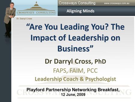“Are You Leading You? The Impact of Leadership on Business” Dr Darryl Cross, PhD FAPS, FAIM, PCC Leadership Coach & Psychologist Aligning Minds Playford.