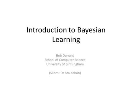 Introduction to Bayesian Learning Bob Durrant School of Computer Science University of Birmingham (Slides: Dr Ata Kabán)