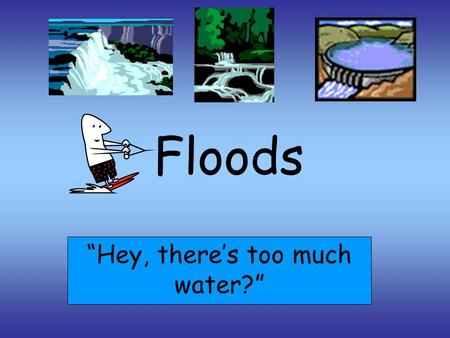 Floods “Hey, there’s too much water?”. WHAT IS A FLOOD? “Floods are high water flow or an overflow of rivers or streams.” “Floods are the most frequent.
