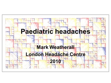 Paediatric headaches Mark Weatherall London Headache Centre 2010.