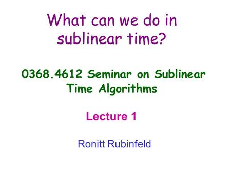 What can we do in sublinear time? 0368.4612 Seminar on Sublinear Time Algorithms Lecture 1 Ronitt Rubinfeld.