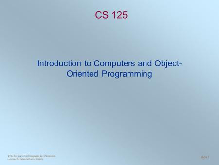 ©The McGraw-Hill Companies, Inc. Permission required for reproduction or display. slide 1 CS 125 Introduction to Computers and Object- Oriented Programming.