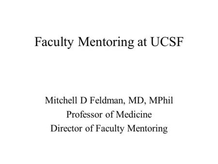 Faculty Mentoring at UCSF Mitchell D Feldman, MD, MPhil Professor of Medicine Director of Faculty Mentoring.