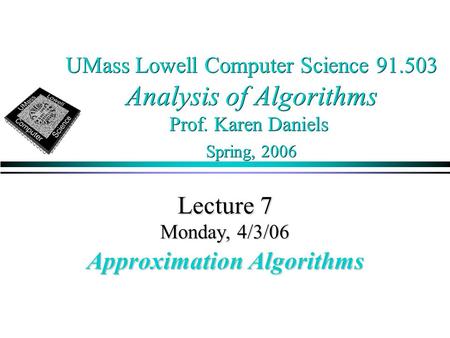 UMass Lowell Computer Science 91.503 Analysis of Algorithms Prof. Karen Daniels Spring, 2006 Lecture 7 Monday, 4/3/06 Approximation Algorithms.