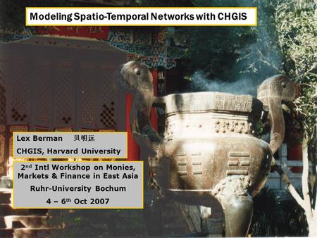 Modeling Spatio-Temporal Networks with CHGIS Lex Berman 贝明远 CHGIS, Harvard University 2 nd Intl Workshop on Monies, Markets & Finance in East Asia Ruhr-University.