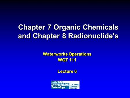 Chapter 7 Organic Chemicals and Chapter 8 Radionuclide's Waterworks Operations WQT 111 Lecture 6.
